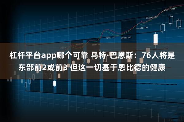 杠杆平台app哪个可靠 马特·巴恩斯：76人将是东部前2或前3 但这一切基于恩比德的健康