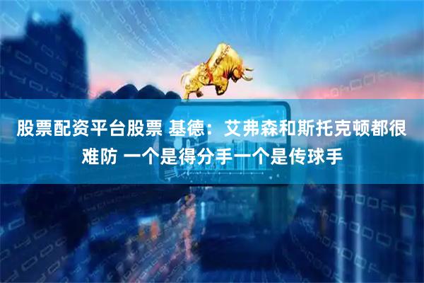 股票配资平台股票 基德：艾弗森和斯托克顿都很难防 一个是得分手一个是传球手