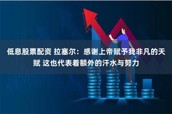 低息股票配资 拉塞尔：感谢上帝赋予我非凡的天赋 这也代表着额外的汗水与努力